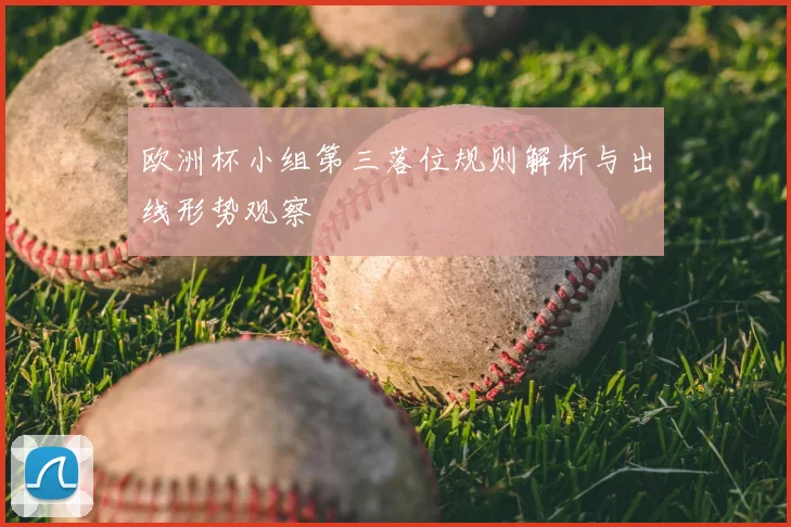 欧洲杯小组第三落位规则解析与出线形势观察
