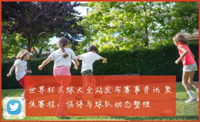 世界杯买球大全站发布赛事资讯 聚焦赛程、伤停与球队动态整理